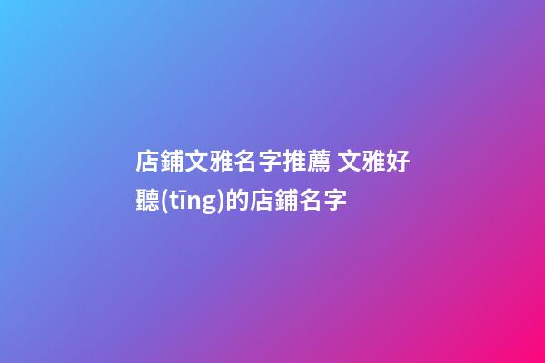 店鋪文雅名字推薦 文雅好聽(tīng)的店鋪名字-第1張-店鋪起名-玄機(jī)派